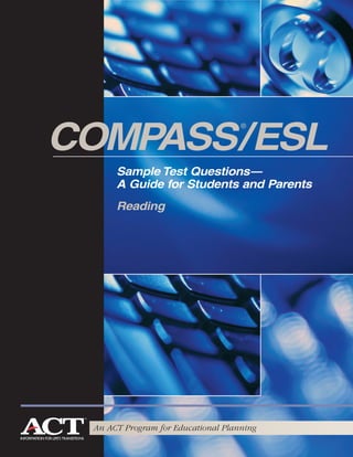 5281_COMPASS/ESL Cover&Intro   6/25/04   12:22 PM   Page 7




                COMPASS/ESL
                                                                   ®




                                          Sample Test Questions—
                                          A Guide for Students and Parents
                                          Reading




                                An ACT Program for Educational Planning
 