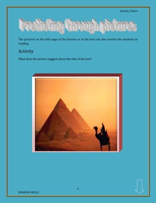 Ayesha, Tahira
9
READING SKILLS
The pictures on the title page of the lessons or in the text can also involve the students in
reading.
Activity
What does the picture suggest about the title of the text?
 