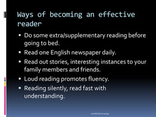 Ways of becoming an effective
reader
 Do some extra/supplementary reading before
going to bed.
 Read one English newspaper daily.
 Read out stories, interesting instances to your
family members and friends.
 Loud reading promotes fluency.
 Reading silently, read fast with
understanding.
nandkishore sarap
 