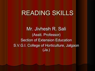 READING SKILLSREADING SKILLS
Mr. Jivhesh R. SaliMr. Jivhesh R. Sali
(Asstt. Professor)(Asstt. Professor)
Section of Extension EducationSection of Extension Education
S.V.G.I. College of Horticulture, JalgaonS.V.G.I. College of Horticulture, Jalgaon
(Ja.)(Ja.)
 