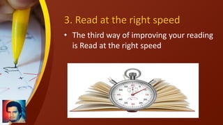 3. Read at the right speed
• The third way of improving your reading
is Read at the right speed
 