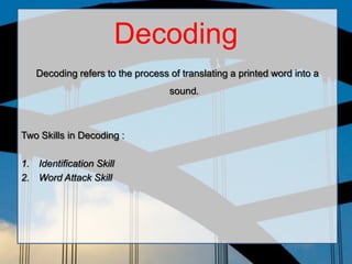 Decoding
Decoding refers to the process of translating a printed word into a
sound.
Two Skills in Decoding :
1. Identification Skill
2. Word Attack Skill
 