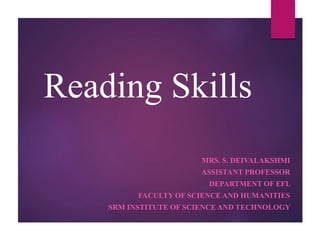Reading Skills
MRS. S. DEIVALAKSHMI
ASSISTANT PROFESSOR
DEPARTMENT OF EFL
FACULTY OF SCIENCE AND HUMANITIES
SRM INSTITUTE OF SCIENCE AND TECHNOLOGY
 