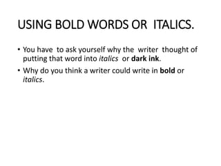 USING BOLD WORDS OR ITALICS.
• You have to ask yourself why the writer thought of
putting that word into italics or dark ink.
• Why do you think a writer could write in bold or
italics.
 