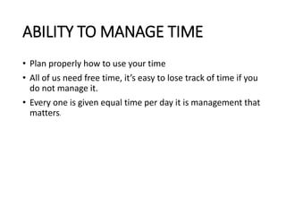 ABILITY TO MANAGE TIME
• Plan properly how to use your time
• All of us need free time, it’s easy to lose track of time if you
do not manage it.
• Every one is given equal time per day it is management that
matters.
 