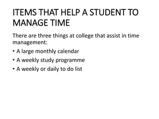 ITEMS THAT HELP A STUDENT TO
MANAGE TIME
There are three things at college that assist in time
management:
• A large monthly calendar
• A weekly study programme
• A weekly or daily to do list
 