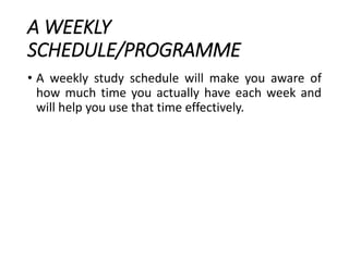 A WEEKLY
SCHEDULE/PROGRAMME
• A weekly study schedule will make you aware of
how much time you actually have each week and
will help you use that time effectively.
 