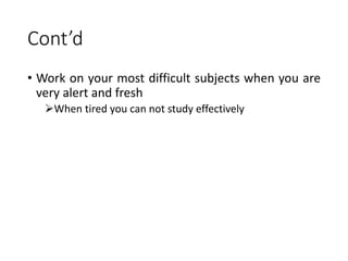 Cont’d
• Work on your most difficult subjects when you are
very alert and fresh
When tired you can not study effectively
 