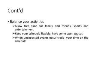 Cont’d
• Balance your activities
Allow free time for family and friends, sports and
entertainment
Keep your schedule flexible, have some open spaces
When unexpected events occur trade your time on the
schedule
 