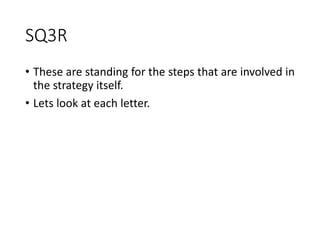 SQ3R
• These are standing for the steps that are involved in
the strategy itself.
• Lets look at each letter.
 