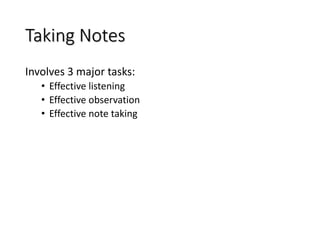 Taking Notes
Involves 3 major tasks:
• Effective listening
• Effective observation
• Effective note taking
 