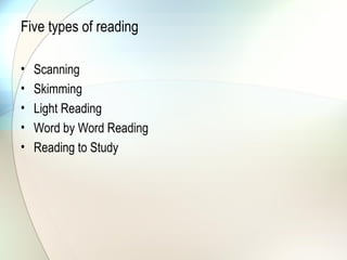 Five types of reading

•   Scanning
•   Skimming
•   Light Reading
•   Word by Word Reading
•   Reading to Study
 