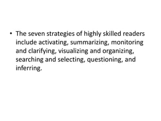 • The seven strategies of highly skilled readers
include activating, summarizing, monitoring
and clarifying, visualizing and organizing,
searching and selecting, questioning, and
inferring.
 