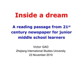 Inside a dream
A reading passage from 21st
century newspaper for junior
middle school learners
Victor GAO
Zhejiang International Studies University
23 November 2010
 