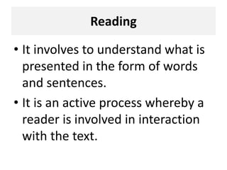 Reading
• It involves to understand what is
presented in the form of words
and sentences.
• It is an active process whereby a
reader is involved in interaction
with the text.
 