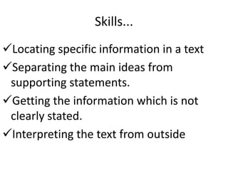 Skills...
Locating specific information in a text
Separating the main ideas from
supporting statements.
Getting the information which is not
clearly stated.
Interpreting the text from outside
 