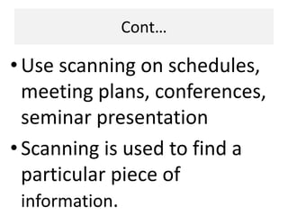 Cont…
•Use scanning on schedules,
meeting plans, conferences,
seminar presentation
•Scanning is used to find a
particular piece of
information.
 