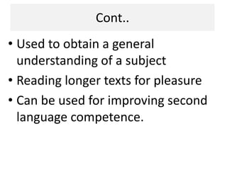 Cont..
• Used to obtain a general
understanding of a subject
• Reading longer texts for pleasure
• Can be used for improving second
language competence.
 