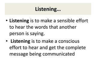 Listening…
• Listening is to make a sensible effort
to hear the words that another
person is saying.
• Listening is to make a conscious
effort to hear and get the complete
message being communicated
 