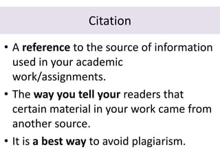 Citation
• A reference to the source of information
used in your academic
work/assignments.
• The way you tell your readers that
certain material in your work came from
another source.
• It is a best way to avoid plagiarism.
 