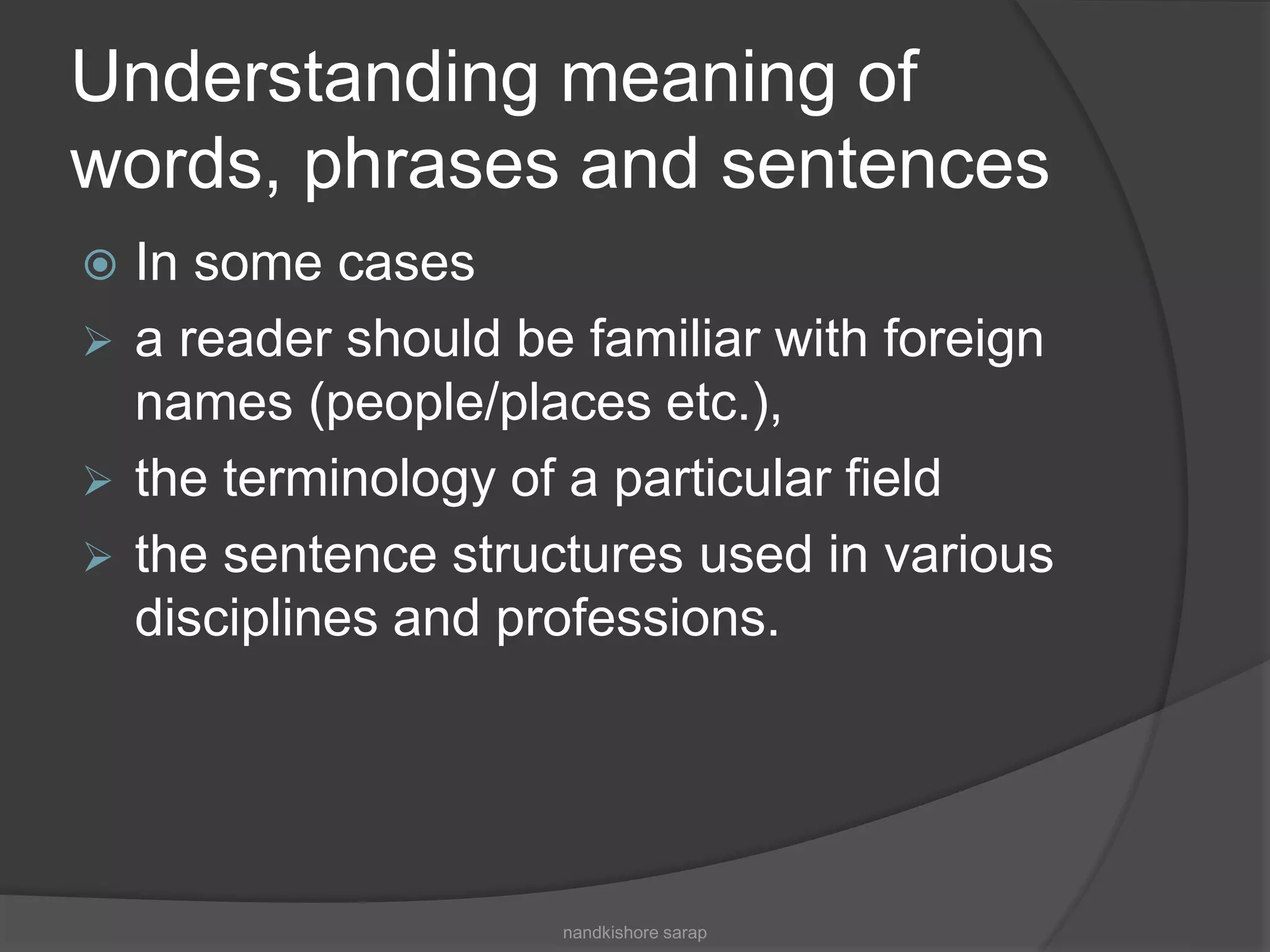 Understanding meaning of
words, phrases and sentences
 In some cases
 a reader should be familiar with foreign
names (people/places etc.),
 the terminology of a particular field
 the sentence structures used in various
disciplines and professions.
nandkishore sarap
 