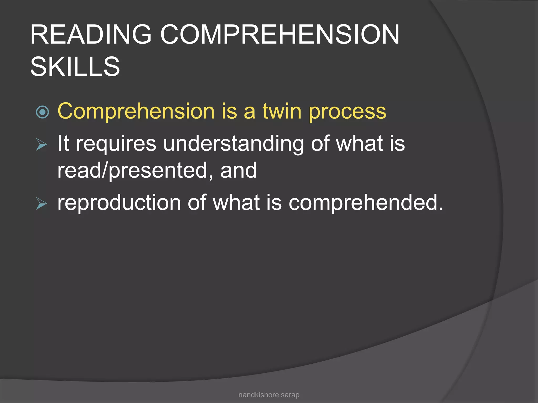 READING COMPREHENSION
SKILLS
 Comprehension is a twin process
 It requires understanding of what is
read/presented, and
 reproduction of what is comprehended.
nandkishore sarap
 