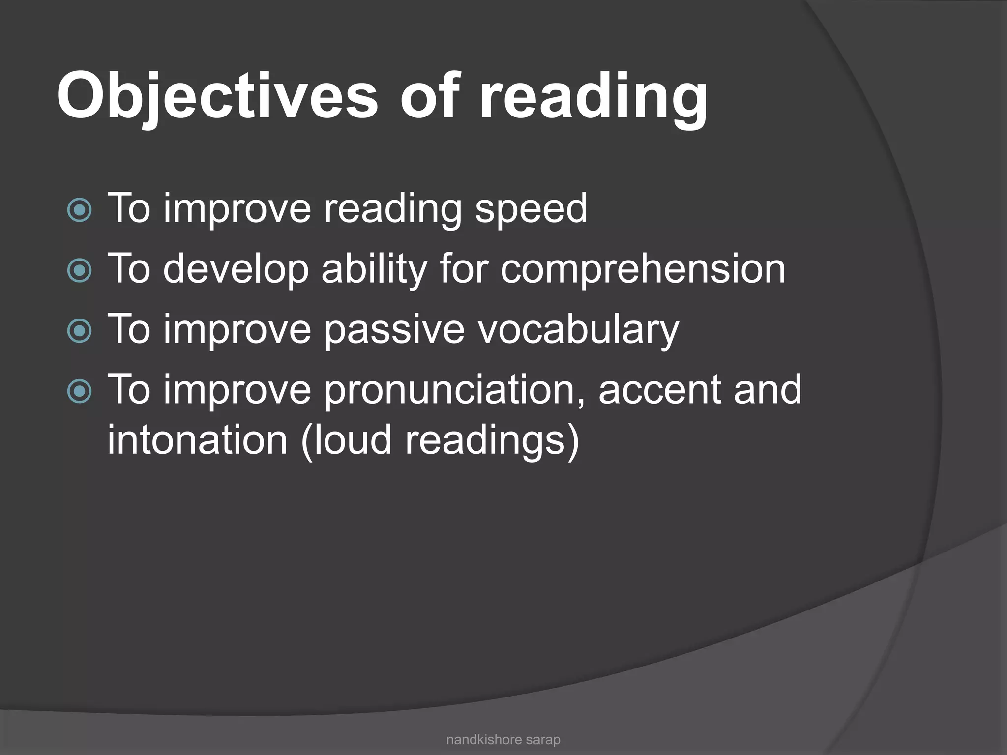 Objectives of reading
 To improve reading speed
 To develop ability for comprehension
 To improve passive vocabulary
 To improve pronunciation, accent and
intonation (loud readings)
nandkishore sarap
 