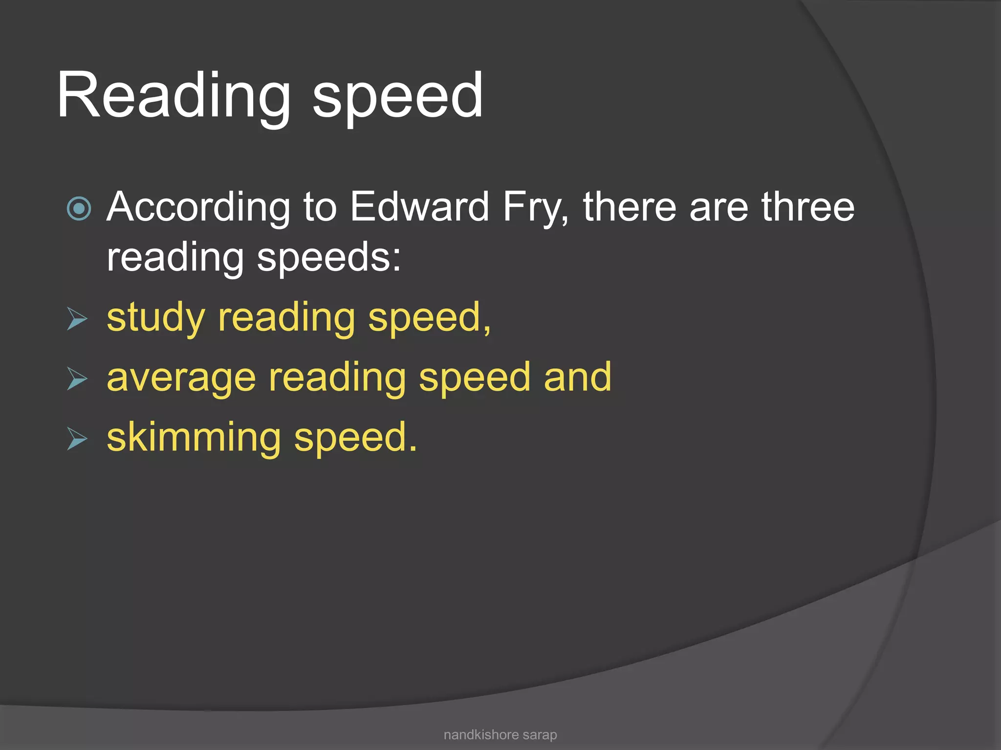 Reading speed
 According to Edward Fry, there are three
reading speeds:
 study reading speed,
 average reading speed and
 skimming speed.
nandkishore sarap
 