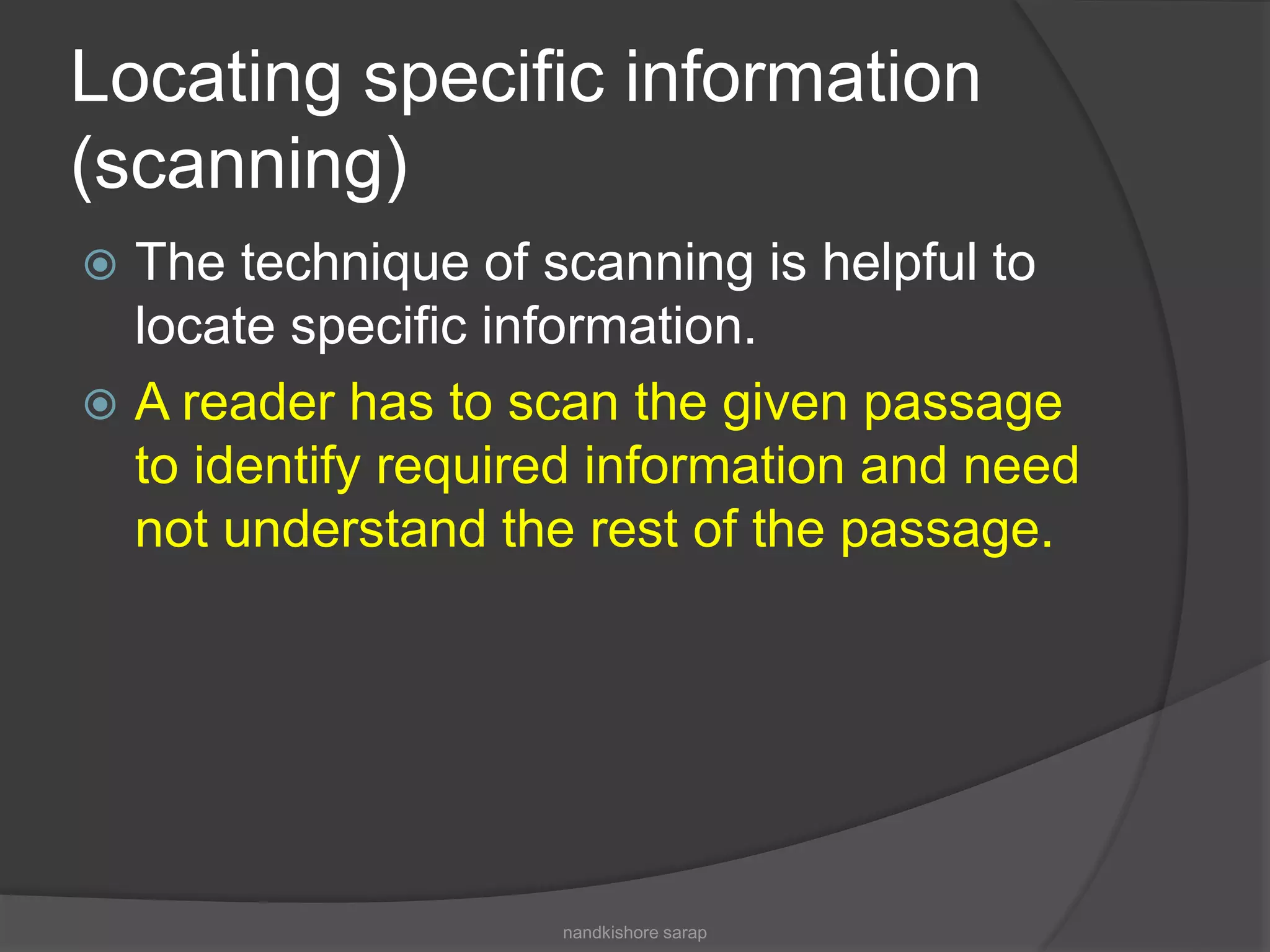 Locating specific information
(scanning)
 The technique of scanning is helpful to
locate specific information.
 A reader has to scan the given passage
to identify required information and need
not understand the rest of the passage.
nandkishore sarap
 