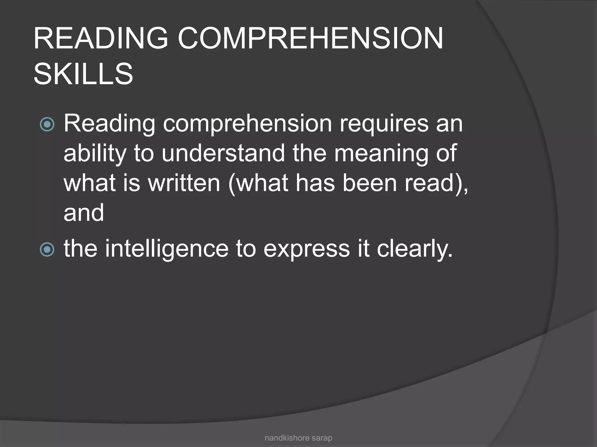 READING COMPREHENSION
SKILLS
 Reading comprehension requires an
ability to understand the meaning of
what is written (what has been read),
and
 the intelligence to express it clearly.
nandkishore sarap
 