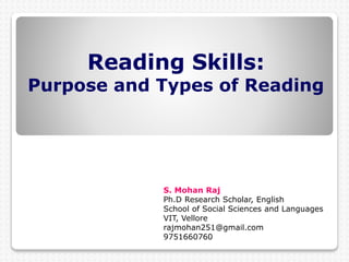 Reading Skills:
Purpose and Types of Reading
S. Mohan Raj
Ph.D Research Scholar, English
School of Social Sciences and Languages
VIT, Vellore
rajmohan251@gmail.com
9751660760
 