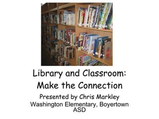 Library and Classroom: Make the Connection Presented by Chris Markley Washington Elementary, Boyertown ASD 