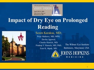 Impact of Dry Eye on Prolonged
Reading
The Wilmer Eye Institute
Baltimore, Maryland, USA
1
Sezen Karakus, MD;
Priya Mathews, MD, MPH,
Devika Agrawal;
Claudia Henrich, MD;
Pradeep Y. Ramulu, MD, PhD;
Esen K. Akpek, MD.
 