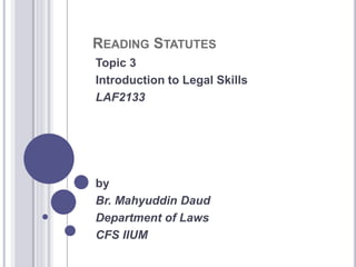 READING STATUTES
Topic 3
Introduction to Legal Skills
LAF2133
by
Br. Mahyuddin Daud
Department of Laws
CFS IIUM
 