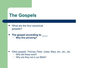 The Gospels

   What are the four canonical
    gospels?

   The gospel according to ____
     –   Why this phrasing?




   Other gospels: Thomas, Peter, Judas, Mary, etc., etc., etc.
     – Why did these exist?
     – Why are they not in our Bible?
 