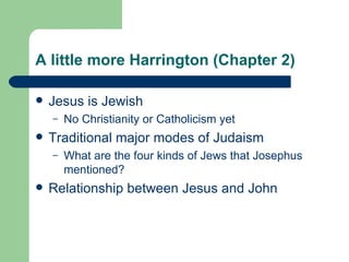 A little more Harrington (Chapter 2)

   Jesus is Jewish
    –   No Christianity or Catholicism yet
   Traditional major modes of Judaism
    –   What are the four kinds of Jews that Josephus
        mentioned?
   Relationship between Jesus and John
 