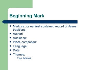 Beginning Mark

   Mark as our earliest sustained record of Jesus
    traditions.
   Author:
   Audience:
   Place composed:
   Language:
   Date:
   Themes:
    –   Two themes
 
