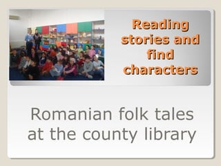 Reading
           stories and
               find
           characters


Romanian folk tales
at the county library
 