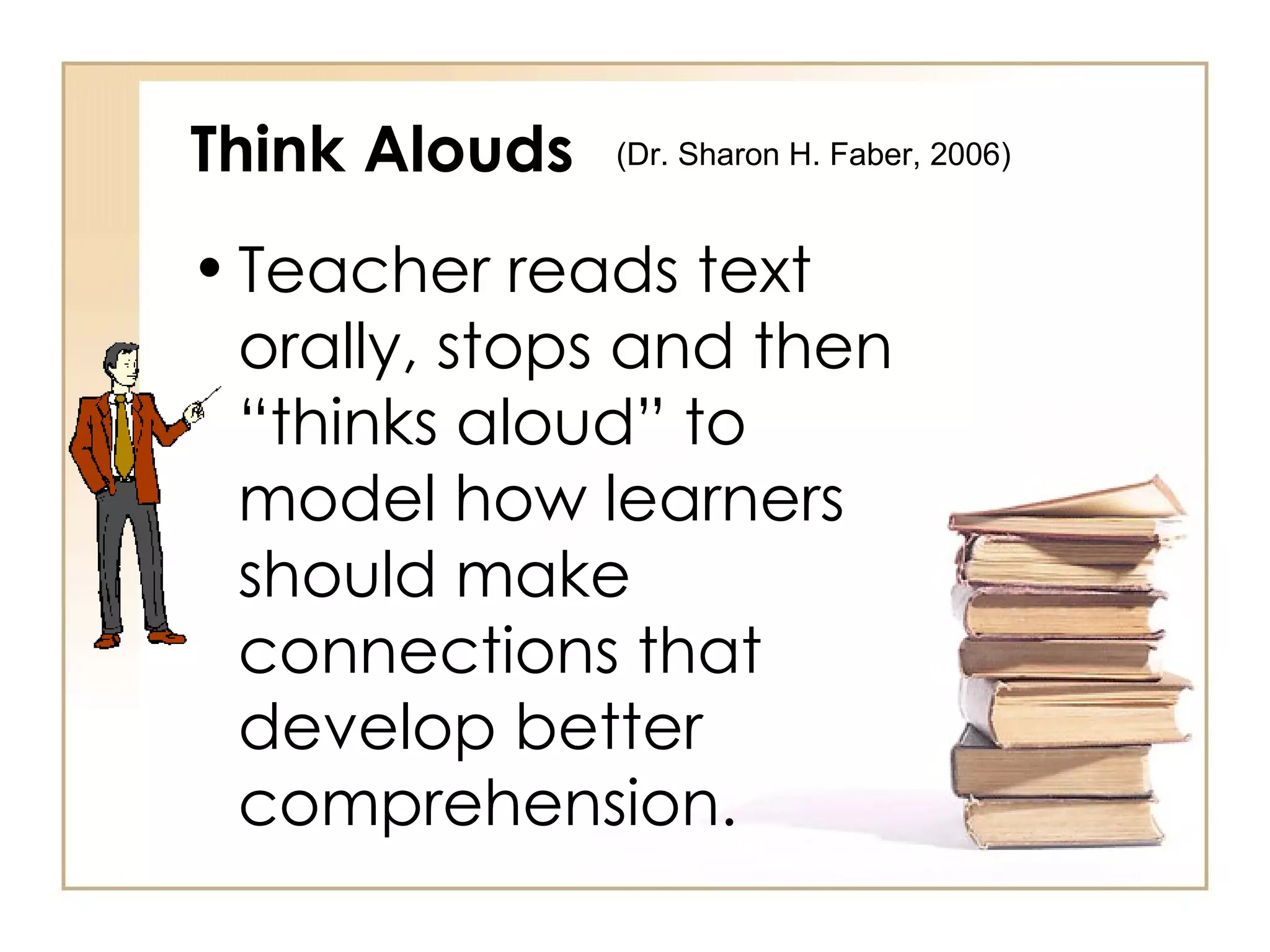Think Alouds Teacher reads text orally, stops and then “thinks aloud” to model how learners should make connections that develop better comprehension. (Dr. Sharon H. Faber, 2006)  