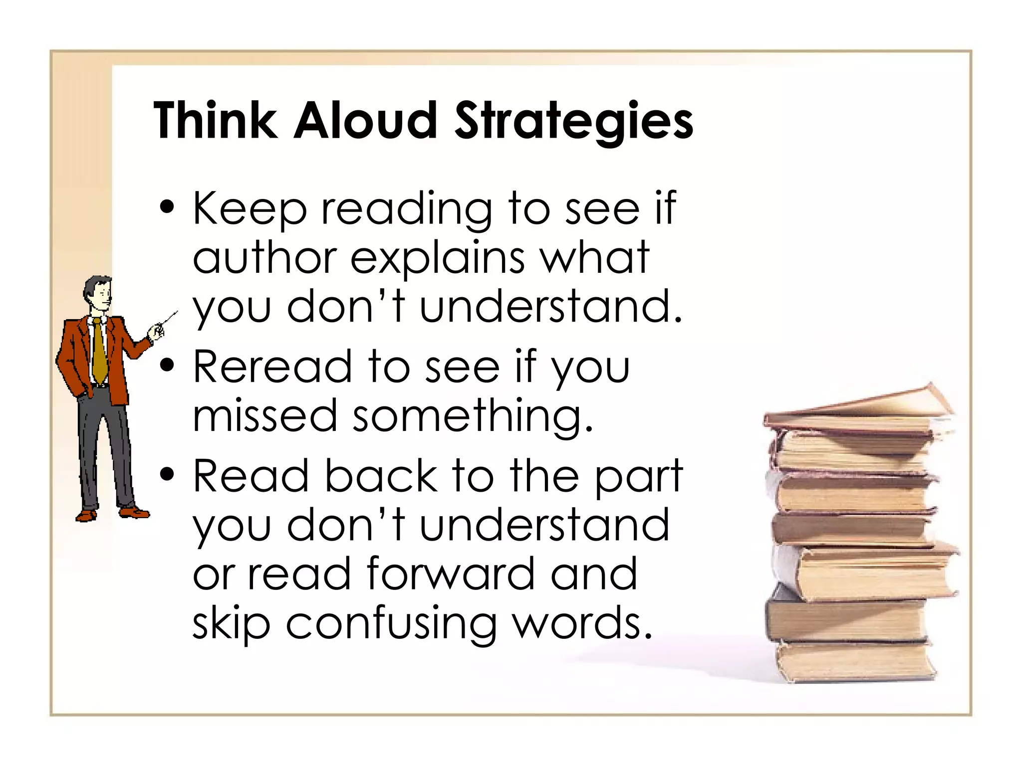 Think Aloud Strategies Keep reading to see if author explains what you don’t understand. Reread to see if you missed something. Read back to the part you don’t understand or read forward and skip confusing words. 