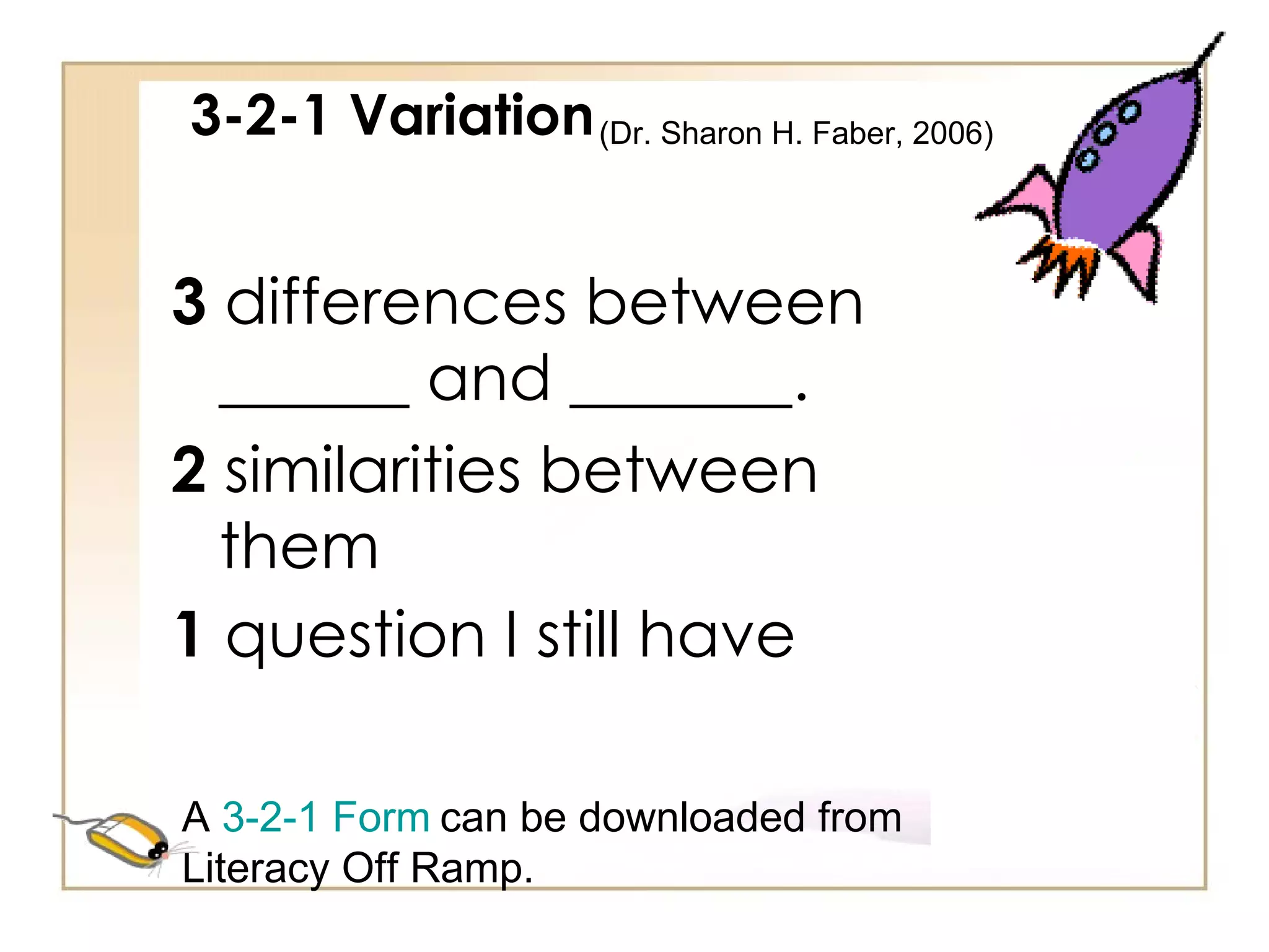 3-2-1 Variation 3  differences between ______ and _______. 2  similarities between them 1  question I still have   A  3-2-1 Form   can be downloaded from Literacy Off Ramp. (Dr. Sharon H. Faber, 2006)  