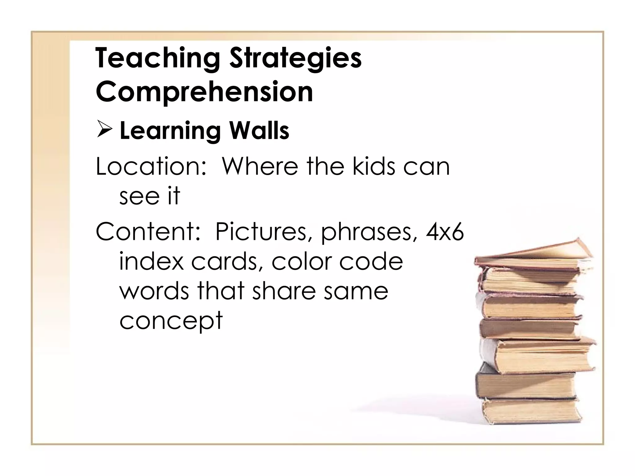 Teaching Strategies Comprehension Learning Walls Location:  Where the kids can see it Content:  Pictures, phrases, 4x6 index cards, color code words that share same concept 