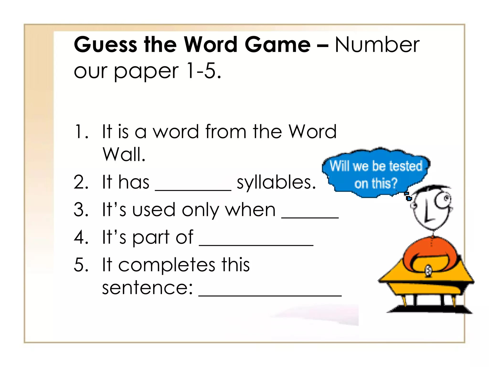 Guess the Word Game –  Number our paper 1-5. It is a word from the Word Wall. It has ________ syllables. It’s used only when ______ It’s part of ____________ It completes this sentence: _______________ 