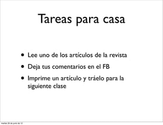 Tareas para casa

                     • Lee uno de los artículos de la revista
                     • Deja tus comentarios en el FB
                     • Imprime un artículo y tráelo para la
                           siguiente clase




martes 26 de junio de 12
 