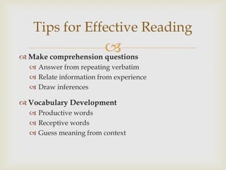 Tips for Effective Reading
                     
 Make comprehension questions
   Answer from repeating verbatim
   Relate information from experience
   Draw inferences

 Vocabulary Development
   Productive words
   Receptive words
   Guess meaning from context
 