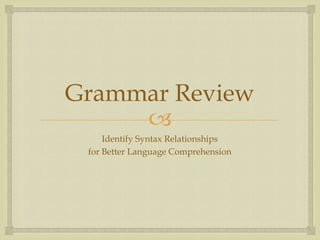 Grammar Review
     
     Identify Syntax Relationships
 for Better Language Comprehension
 