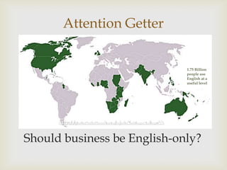 Attention Getter
              
                             1.75 Billion
                             people use
                             English at a
                             useful level




Should business be English-only?
 