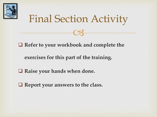 Final Section Activity
                        
 Refer to your workbook and complete the

  exercises for this part of the training.

 Raise your hands when done.

 Report your answers to the class.
 