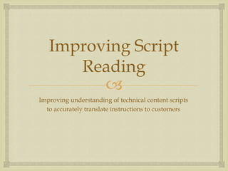 Improving Script
      Reading
         
Improving understanding of technical content scripts
  to accurately translate instructions to customers
 