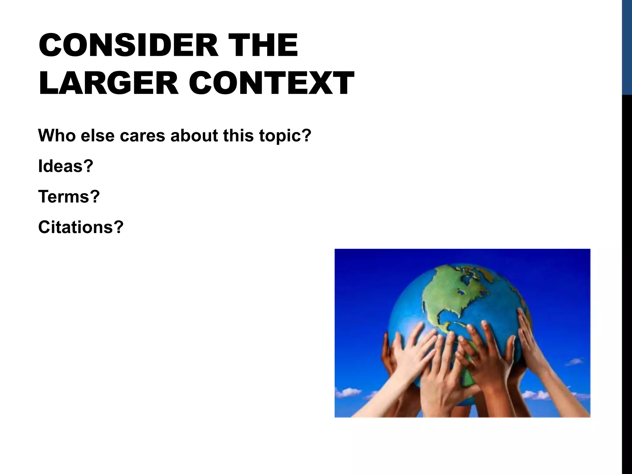 CONSIDER THE
LARGER CONTEXT
Who else cares about this topic?
Ideas?
Terms?
Citations?
 
